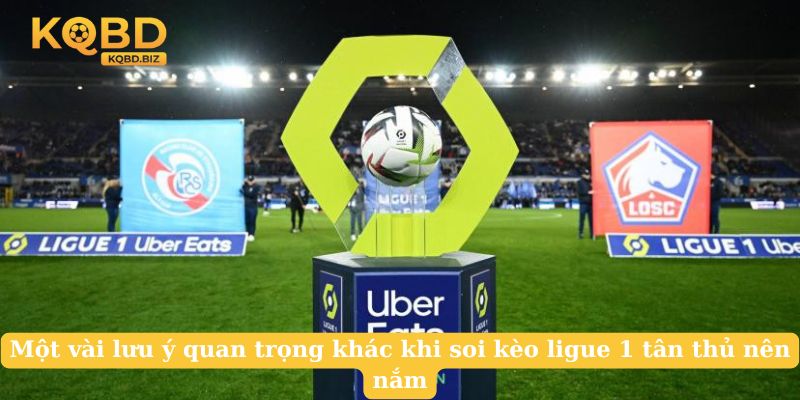 Một vài lưu ý quan trọng khác khi soi kèo ligue 1 tân thủ nên nắm